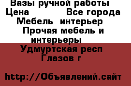 Вазы ручной работы › Цена ­ 7 000 - Все города Мебель, интерьер » Прочая мебель и интерьеры   . Удмуртская респ.,Глазов г.